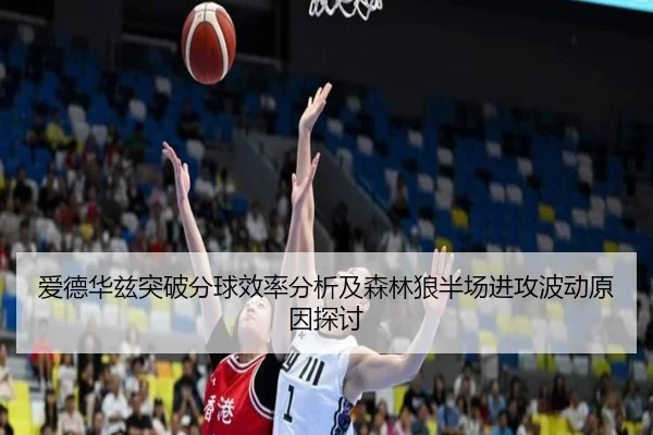 爱德华兹突破分球效率分析及森林狼半场进攻波动原因探讨
