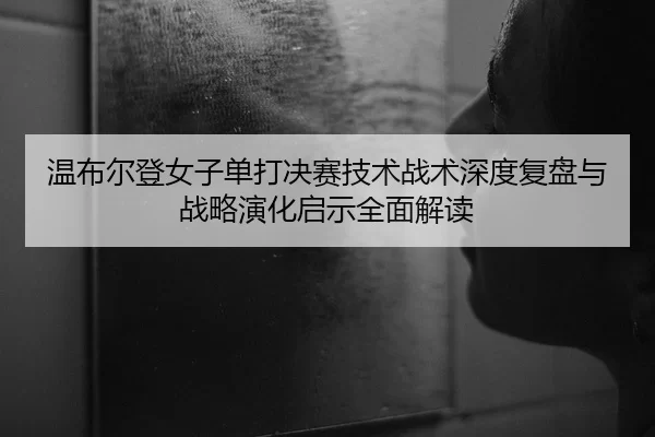 wen-bu-er-deng-nv-zi-dan-da-jue-sai-ji-shu-zhan-shu-shen-du-fu-pan-yu-zhan-lve-yan-hua-qi-shi-quan-mian-jie-du-2-703.jpg