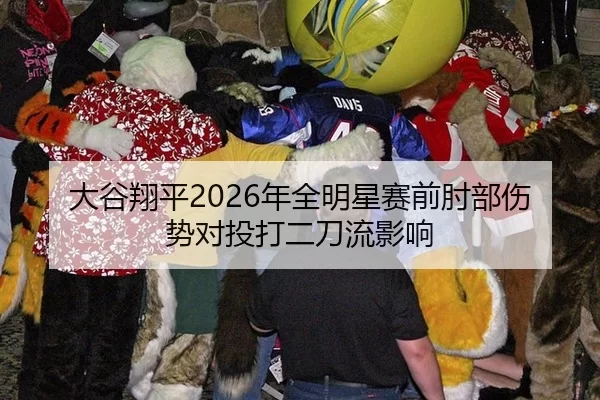 大谷翔平2026年全明星赛前肘部伤势对投打二刀流影响