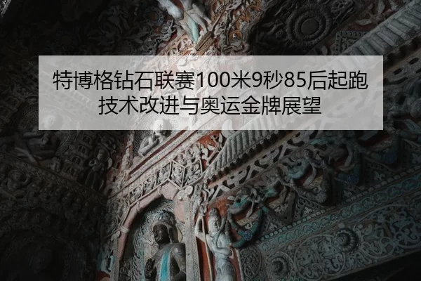 特博格钻石联赛100米9秒85后起跑技术改进与奥运金牌展望